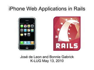 iPhone Web Applications in Rails José de Leon and Bonnie Gabrick K-LUG May 13, 2010 
