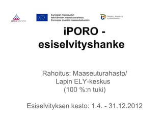 iPORO -
   esiselvityshanke

     Rahoitus: Maaseuturahasto/
        Lapin ELY-keskus
           (100 %:n tuki)

Esiselvityksen kesto: 1.4. - 31.12.2012
 