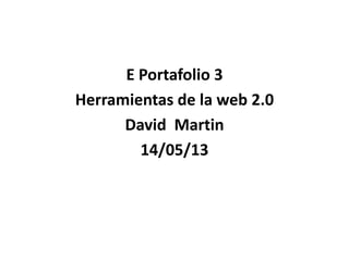 E Portafolio 3
Herramientas de la web 2.0
David Martin
14/05/13
 