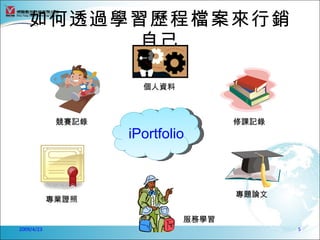 如何透過學習歷程檔案來行銷
         自己

                      個人資料



             競賽記錄                   修課記錄
                    iPortfolio



                                    專題論文
            專業證照

                             服務學習
2009/4/23                                  5
 
