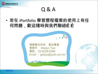 Q&A
• 若在 iPortfolio 學習歷程檔案的使用上有任
  何問題，歡迎隨時與我們聯絡… …



            碩陽數位科技 產品專員
            蔡雅年 Gladys Tsai
            電話： 02-8228-0288
            Email ： gladys@sydt.com.tw




2009/4/23                                9
 