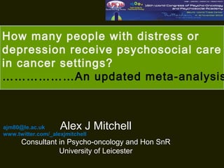How many people with distress or
depression receive psychosocial care
in cancer settings?
………………An updated meta-analysis

Alex J Mitchell

ajm80@le.ac.uk
www.twitter.com/_alexjmitchell

Consultant in Psycho-oncology and Hon SnR
University of Leicester

 