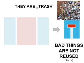 BAD THINGS 
ARE NOT 
REUSED 
often :-) 
THEY ARE „TRASH“ 
 