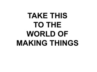 TAKE THIS 
TO THE 
WORLD OF 
MAKING THINGS 
 