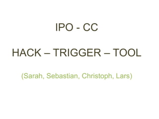 IPO - CC 
HACK – TRIGGER – TOOL 
(Sarah, Sebastian, Christoph, Lars) 
 