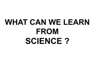 WHAT CAN WE LEARN 
FROM 
SCIENCE ? 
 