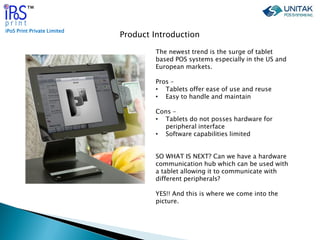 iPoS Print Private Limited
™
Product Introduction
The newest trend is the surge of tablet
based POS systems especially in ...