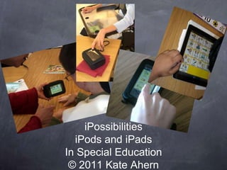 iPossibilitiesiPods and iPadsIn Special Education© 2011 Kate Ahern 1 