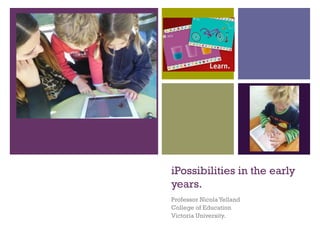 +
iPossibilities in the early
years.
Professor NicolaYelland
College of Education
Victoria University.
 