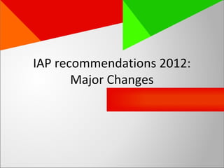 IAP recommendations 2012:
Major Changes
 