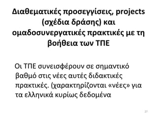 Διαθεματικές προσεγγίσεις,  projects  (σχέδια δράσης) και ομαδοσυνεργατικές πρακτικές με τη βοήθεια των ΤΠΕ Οι ΤΠΕ συνεισφέρουν σε σημαντικό βαθμό στις νέες αυτές διδακτικές πρακτικές. (χαρακτηρίζονται «νέες» για τα ελληνικά κυρίως δεδομένα 
