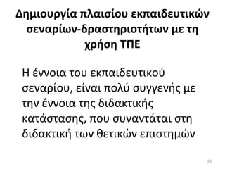 Δημιουργία πλαισίου εκπαιδευτικών σεναρίων-δραστηριοτήτων με τη χρήση ΤΠΕ Η έννοια του εκπαιδευτικού σεναρίου, είναι πολύ συγγενής με την έννοια της διδακτικής κατάστασης, που συναντάται στη διδακτική των θετικών επιστημών 