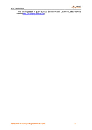 Note d’information

    •   Tenue à la disposition du public au siège de la Bourse de Casablanca, et sur son site
        internet (www.casablanca-bourse.com).




Introduction en bourse par Augmentation de capital                                 -9-
 