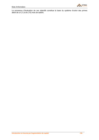 Note d’information

Le processus d’évaluation de ces objectifs constitue la base du système d’octroi des primes
allant de un (1) à dix (10) mois de salaire.




Introduction en bourse par Augmentation de capital                               - 94 -
 