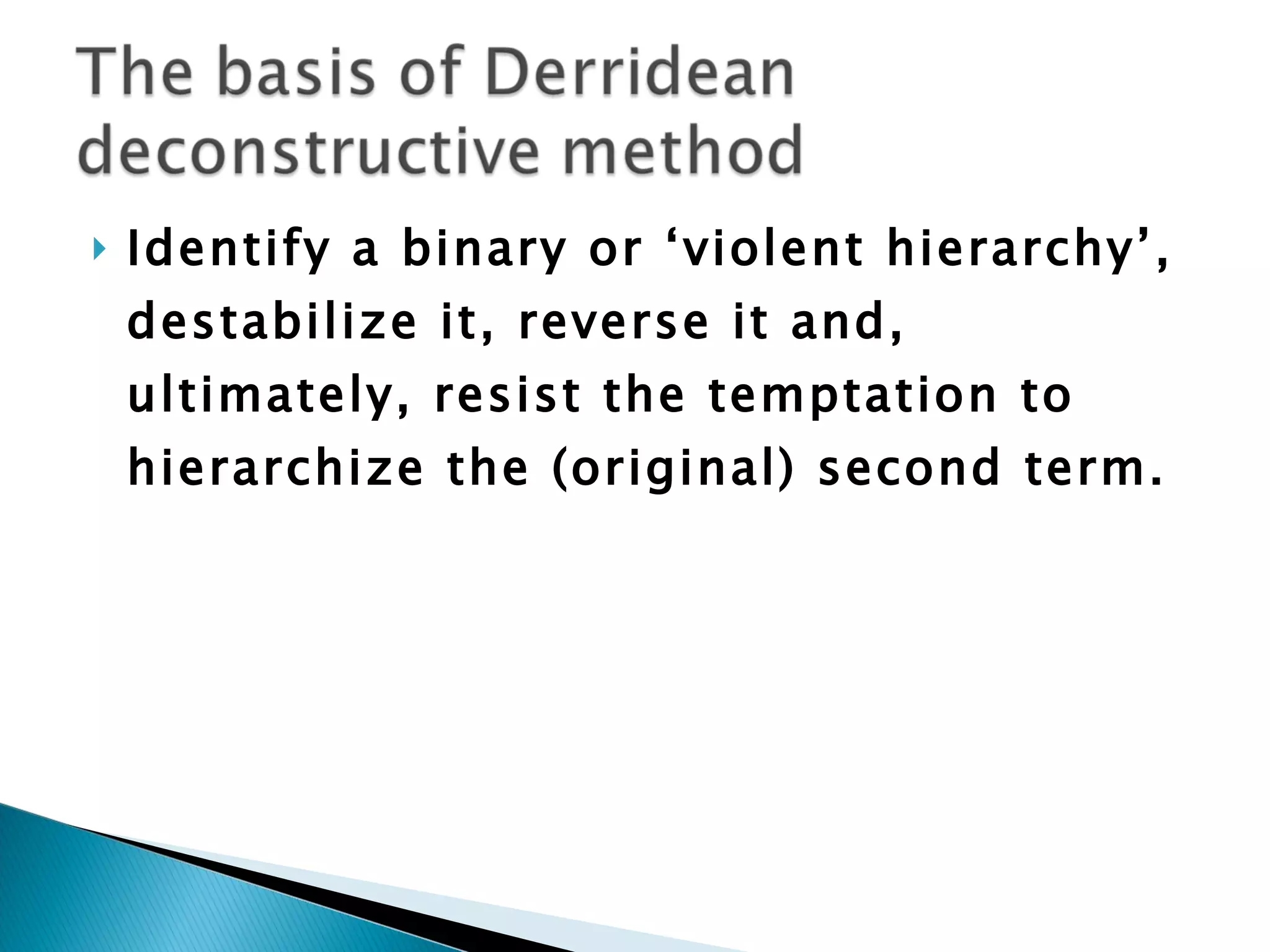 Identify a binary or ‘violent hierarchy’, destabilize it, reverse it and, ultimately, resist the temptation to hierarchize the (original) second term. 