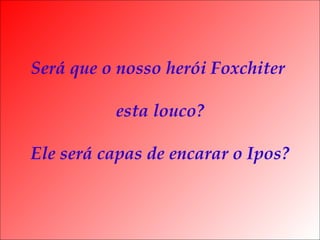 Será que o nosso herói Foxchiter

          esta louco?

Ele será capas de encarar o Ipos?
 