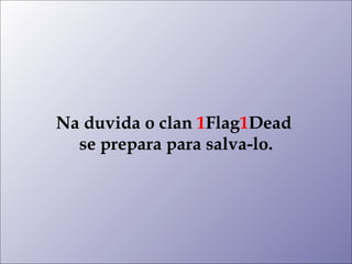 Na duvida o clan 1Flag1Dead
  se prepara para salva-lo.
 