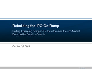 Rebuilding the IPO On-Ramp
Putting Emerging Companies, Investors and the Job Market
Back on the Road to Growth



October 20, 2011




                                                           Confidential     1  
 