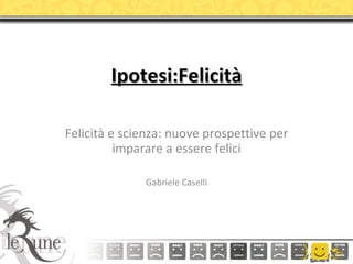 Ipotesi:Felicità Felicità e scienza: nuove prospettive per imparare a essere felici Gabriele Caselli 