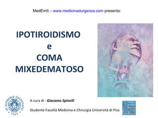 IPOTIROIDISMO  e COMA MIXEDEMATOSO A cura di :  Giacomo Spinelli Studente Facoltà Medicina e Chirurgia Università di Pisa MedEmIt –  www.medicinadurgenza.com  presenta: 