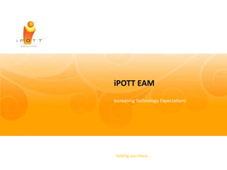 iPOTT EAM
Increasing Technology Expectations




Getting you there….
 