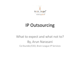 IP Outsourcing

What to expect and what not to?
       By, Arun Narasani
  Co-founder/CEO, Brain League IP Services
 