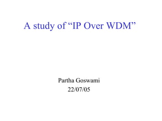 A study of “IP Over WDM”




       Partha Goswami
           22/07/05
 
