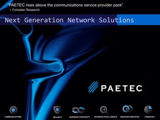 Next Generation Network Solutions  “ PAETEC rises above the communications service provider pack”  -  Forrester   Research COMMUNICATIONS SECUITY SECURITY BUSINESS CONTINUITY BUSINESS INTELLIGENCE MANAGED SERVICES FINANCING 