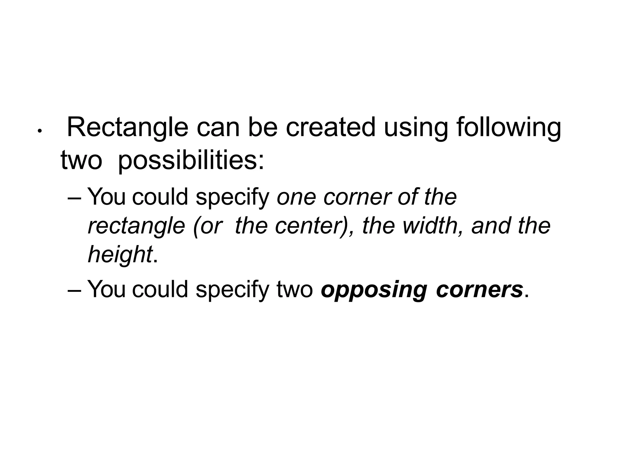 Example2 : Rectangle
• Rectangle can be created using following
two possibilities:
– You could specify one corner of the
rectangle (or the center), the width, and the
height.
– You could specify two opposing corners.
 