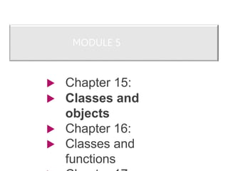 MODULE 5
 Chapter 15:
 Classes and
objects
 Chapter 16:
 Classes and
functions
 