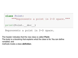 Example
The header indicates that the new class is called Point.
The body is a docstring that explains what the class is for. You can deﬁne
variables and
methods inside a class deﬁnition.
 