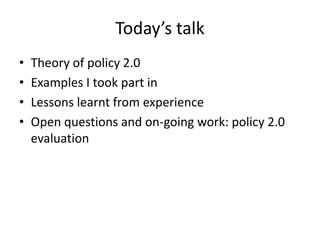 Today’s talk 
• Theory of policy 2.0 
• Examples I took part in 
• Lessons learnt from experience 
• Open questions and on-going work: policy 2.0 
evaluation 
 