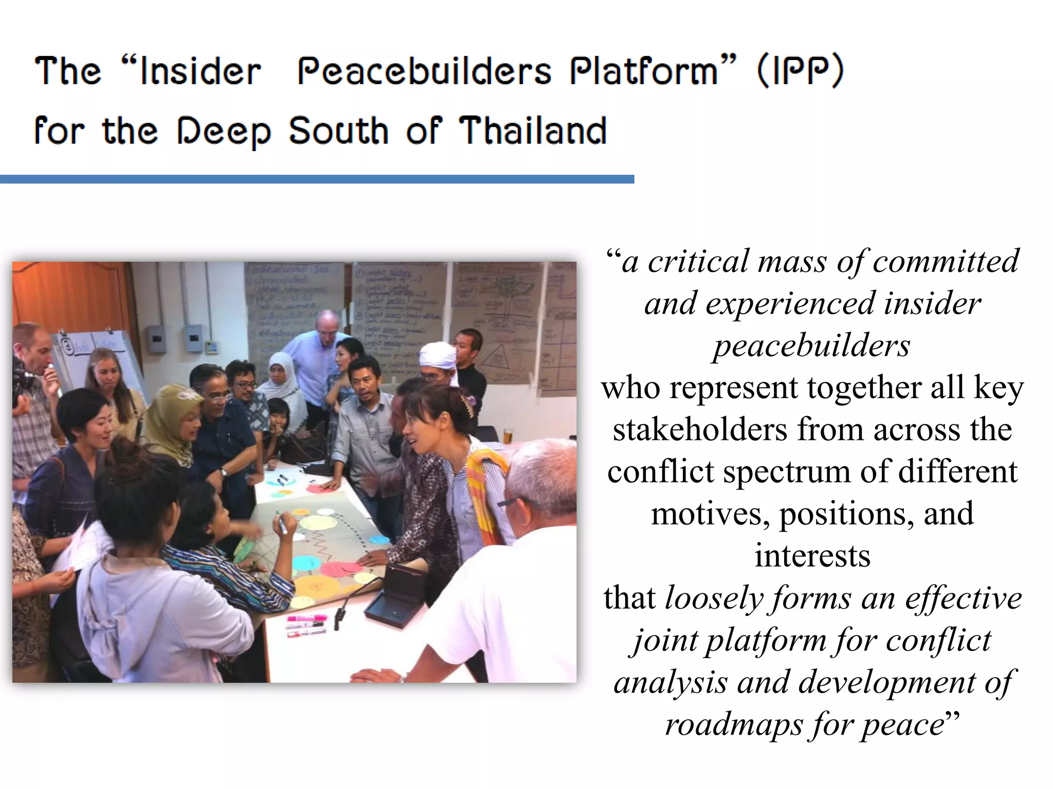 “a critical mass of committed
and experienced insider
peacebuilders
who represent together all key
stakeholders from across the
conflict spectrum of different
motives, positions, and
interests
that loosely forms an effective
joint platform for conflict
analysis and development of
roadmaps for peace”

 