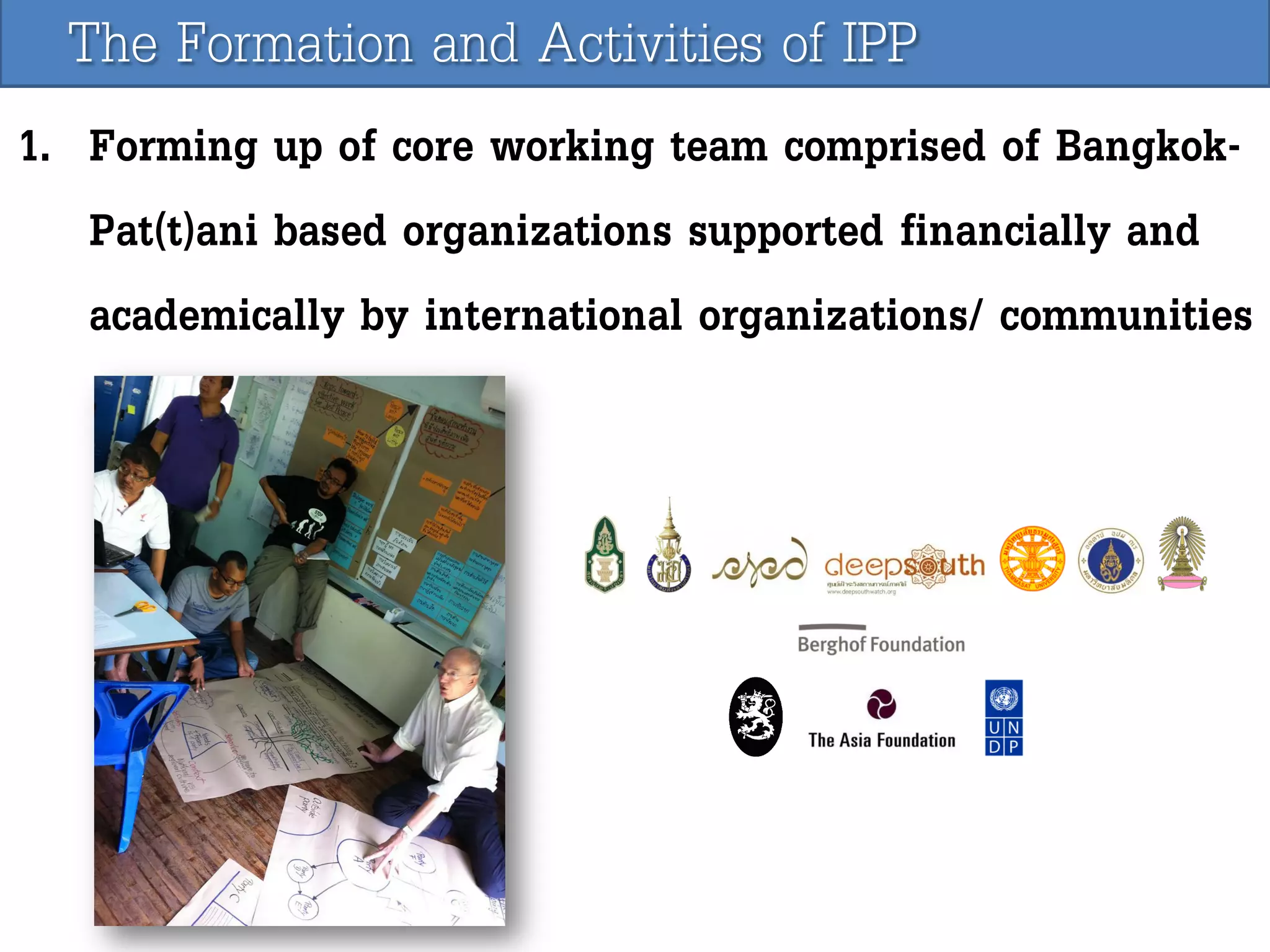 The Formation and Activities of IPP
1. Forming up of core working team comprised of BangkokPat(t)ani based organizations supported financially and
academically by international organizations/ communities

 