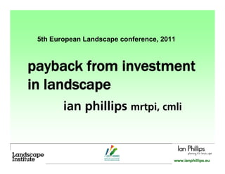 5th European Landscape conference, 2011



payback from investment
in landscape
        ian phillips mrtpi, cmli


                                                    1
                                       www.ianphillips.eu
 