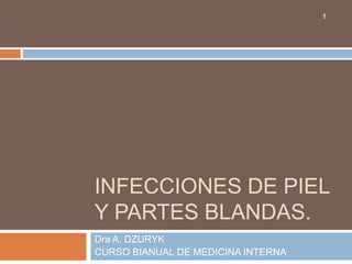 INFECCIONES DE PIEL 
Y PARTES BLANDAS. 
Dra A. DZURYK 
CURSO BIANUAL DE MEDICINA INTERNA 
1 
 