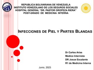 INFECCIONES DE PIEL Y PARTES BLANDAS
Dr Carlos Arias
Medico Internista
DR Josue Escalante
R1 de Medicina Interna
REPUBLICA BOLIVARIANA DE VENEZUELA
INSTITUTO VENEZOLANO DE LOS SEGUROS SOCIALES
HOSPITAL GENERAL “DR. PASTOR OROPEZA RIERA”
POST-GRADO DE MEDICINA INTERNA
Junio, 2023
 