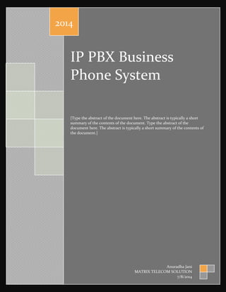 IP PBX Business
Phone System
[Type the abstract of the document here. The abstract is typically a short
summary of the contents of the document. Type the abstract of the
document here. The abstract is typically a short summary of the contents of
the document.]
2014
Anuradha Jani
MATRIX TELECOM SOLUTION
7/8/2014
 