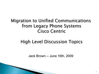 Migration to Unified Communications  from Legacy Phone Systems Cisco Centric High Level Discussion Topics Jack Brown -- June 16th, 2009 