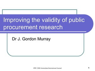 Improving the validity of public procurement research Dr J. Gordon Murray 