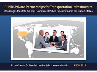 Dr. Joe Saviak, Dr. Wendell Lawther & Dr. Lawrence Martin IPPC6 2014
Public-Private Partnerships for Transportation Infrastructure
Challenges for State & Local Government Public Procurement in the United States
 