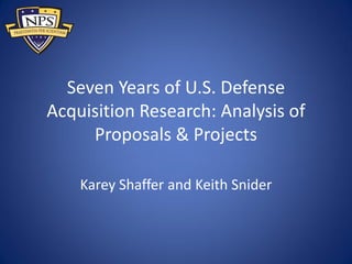 Seven Years of U.S. Defense
Acquisition Research: Analysis of
Proposals & Projects
Karey Shaffer and Keith Snider
 