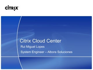 Citrix Cloud Center
Rui Miguel Lopes
System Engineer – Albora Soluciones
 