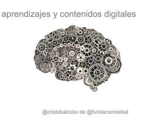aprendizajes y contenidos digitales
@cristobalcobo de @fundacionceibal
 