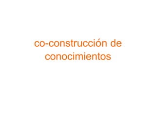 co-construcción de
conocimientos
 