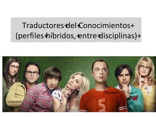 Traductores+del+Conocimientos+
(perﬁles+híbridos,+entre+disciplinas)+
Recursos+Humanos+
Leonard+
Sheldon+
 