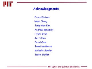 Acknowledgments Andrew Benedick Hyunil Byun Jeff Chen David Chao Jonathan Morse Michelle Sander Jason Sickler Franz Kärtner Noah Chang Jung-Won Kim MIT Optics and Quantum Electronics 