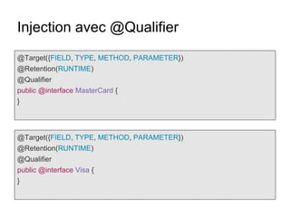 Injection avec @Qualifier
@Target({FIELD, TYPE, METHOD, PARAMETER})
@Retention(RUNTIME)
@Qualifier
public @interface MasterCard {
}
@Target({FIELD, TYPE, METHOD, PARAMETER})
@Retention(RUNTIME)
@Qualifier
public @interface Visa {
}
 