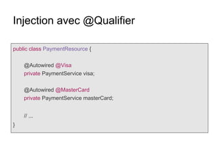 Injection avec @Qualifier
public class PaymentResource {
@Autowired @Visa
private PaymentService visa;
@Autowired @MasterCard
private PaymentService masterCard;
// ...
}
 