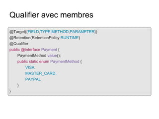 Qualifier avec membres
@Target({FIELD,TYPE,METHOD,PARAMETER})
@Retention(RetentionPolicy.RUNTIME)
@Qualifier
public @interface Payment {
PaymentMethod value();
public static enum PaymentMethod {
VISA,
MASTER_CARD,
PAYPAL
}
}
 